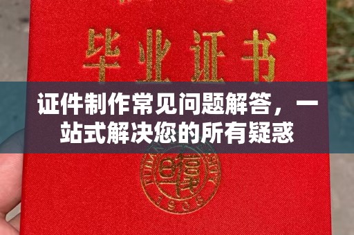 南充证件制作常见问题解答，一站式解决您的所有疑惑