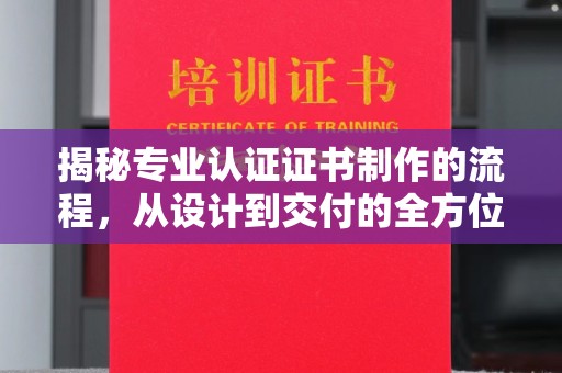南充揭秘专业认证证书制作的流程，从设计到交付的全方位指南