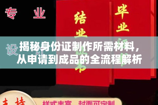 南充揭秘身份证制作所需材料，从申请到成品的全流程解析