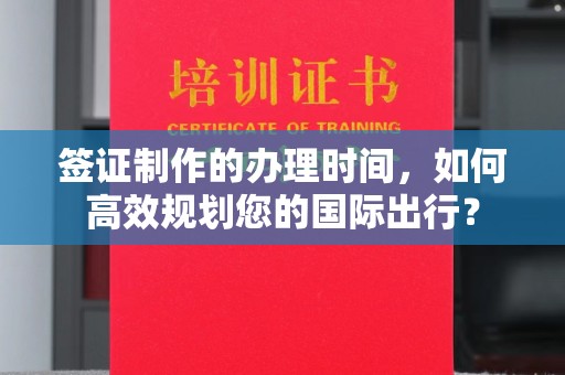 南充签证制作的办理时间，如何高效规划您的国际出行？