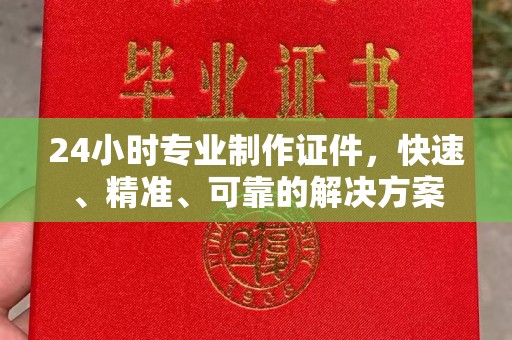 南充24小时专业制作证件，快速、精准、可靠的解决方案