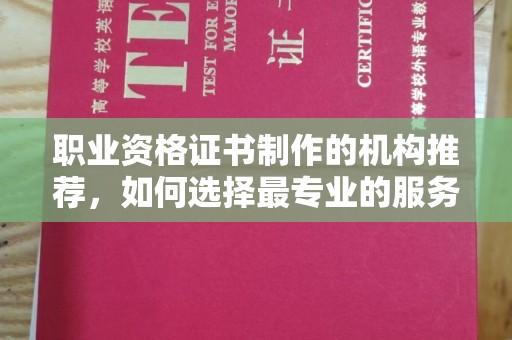 南充职业资格证书制作的机构推荐，如何选择最专业的服务？