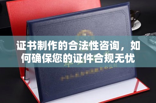 南充证书制作的合法性咨询，如何确保您的证件合规无忧