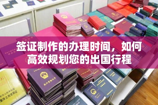 南充签证制作的办理时间，如何高效规划您的出国行程