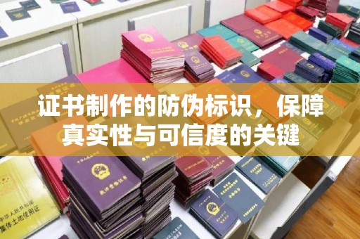 南充证书制作的防伪标识，保障真实性与可信度的关键
