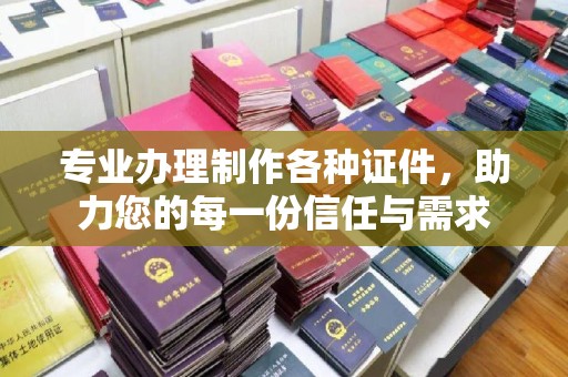 南充专业办理制作各种证件，助力您的每一份信任与需求
