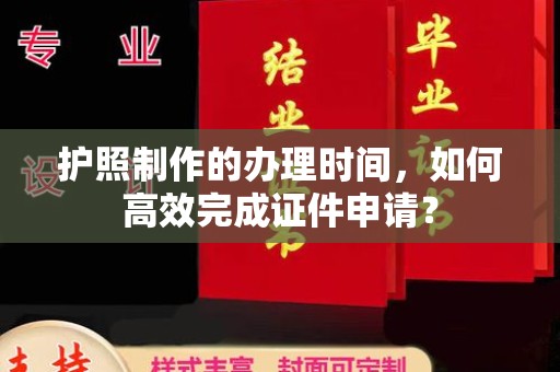 南充护照制作的办理时间，如何高效完成证件申请？