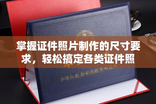 南充掌握证件照片制作的尺寸要求，轻松搞定各类证件照