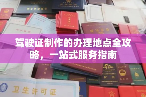南充驾驶证制作的办理地点全攻略，一站式服务指南