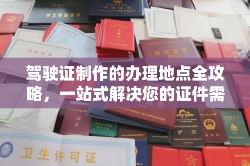 南充驾驶证制作的办理地点全攻略，一站式解决您的证件需求
