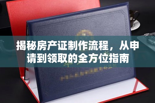 南充揭秘房产证制作流程，从申请到领取的全方位指南