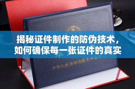 南充揭秘证件制作的防伪技术，如何确保每一张证件的真实性