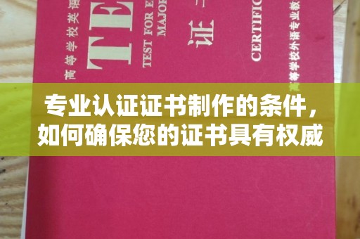 南充专业认证证书制作的条件，如何确保您的证书具有权威性和可信度