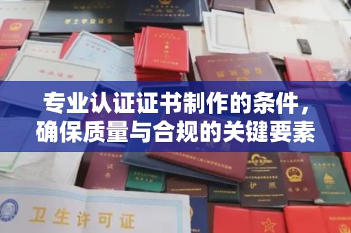 南充专业认证证书制作的条件，确保质量与合规的关键要素