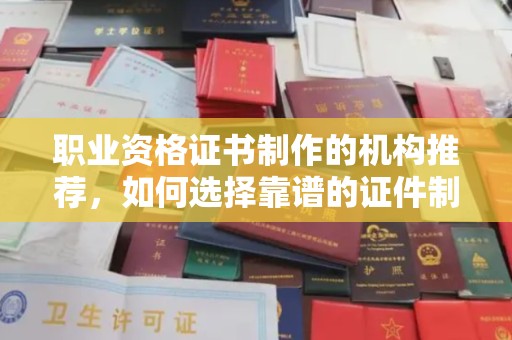 南充职业资格证书制作的机构推荐，如何选择靠谱的证件制作公司？