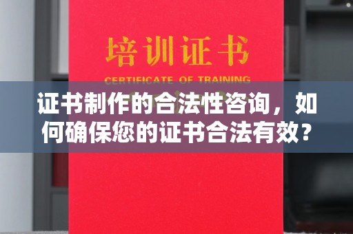 南充证书制作的合法性咨询，如何确保您的证书合法有效？
