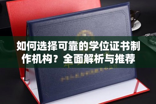南充如何选择可靠的学位证书制作机构？全面解析与推荐