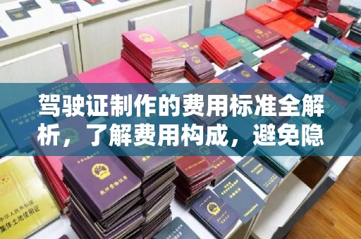 南充驾驶证制作的费用标准全解析，了解费用构成，避免隐形消费