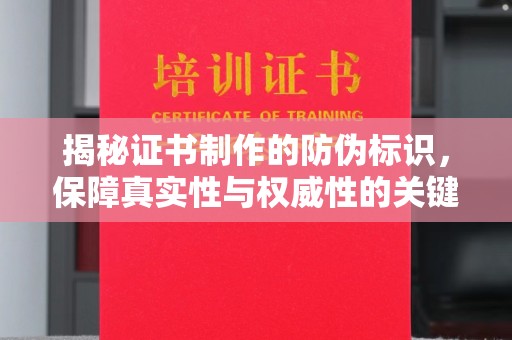 南充揭秘证书制作的防伪标识，保障真实性与权威性的关键