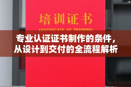 南充专业认证证书制作的条件，从设计到交付的全流程解析