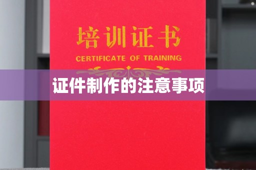 南充证件制作的注意事项